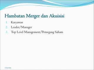 Hambatan Merger dan Akuisisi
1. Karyawan
2. Leader/Manager
3. Top Level Management/Pemegang Saham
7/25/2015
 