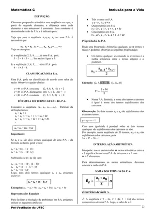 Matemática C                                                                                   Inclusão para a Vida

                         DEFINIÇÃO
                                                                             Três termos em P.A.
Chama-se progressão aritmética uma seqüência em que, a                        :x–r. x.x+r
partir do segundo elemento, a diferença entre cada                           Quatro termos em P.A
elemento e seu antecessor é constante. Essa constante é                     : x – 3r . x – r . x + r . x + 3r
denominada razão da P.A. e é indicada por r.                                 Cinco termos em P.A.
                                                                            : x – 2r . x – r . x . x + r . x + 2r
Veja que para a seqüência a1.a2.a3...an ser uma P.A. é
necessário que:                                                     Propriedades da P.A.

         a2 a1 = a3 a2 = ...... an an 1 = ..... = r                 Dada uma Progressão Aritmética qualquer, de n termos e
Veja os exemplos:                                                   razão r, podemos observar as seguintes propriedades:

a) a seqüência (2, 5, 8, .......) é uma P.A., pois,                          Um termo qualquer, excetuando os extremos é a
   5 – 2 = 8 – 5 = ..... Sua razão é igual a 3.                              média aritmética entre o termo anterior e o
                                                                             posterior.
b) a seqüência (1, 4, 5, .....) não é P.A., pois,
   4 – 1 5 – 4.                                                                       a     a
                                                                            an         n 1 n 1
                CLASSIFICAÇÃO DA P.A.                                                     2
Uma P.A. pode ser classificada de acordo com valor da
razão. Observe o quadro abaixo:                                     Exemplo: (2, 5, 8, 11, 14, 17, 20, 23)

   r>0        P.A. crescente   (2, 4, 6, 8, 10) r = 2                                  8 14
   r<0        P.A. decrescente (10, 7, 4, 1, -2) r = –3                          11
                                                                                         2
   r=0        P.A. constante   (3, 3, 3, 3, 3) r = 0
                                                                             Numa P.A. limitada, a soma dos termos extremos
       FÓRMULA DO TERMO GERAL DA P.A.
                                                                             é igual à soma dos termos eqüidistantes dos
                                                                             extremos.
Considere a seqüência (a1, a2, a3......an).           Partindo da
definição temos:
                                                                    Observação: Se dois termos ap e aq são eqüidistantes dos
    a2 = a 1 + r
                                                                    extremos temos:
    a3 = a2 + r = a1 + r + r = a1 + 2r
    a4 = a3 + r = a1 + 2r + r = a1 + 3r
                                                                    p+q=n+1
    .
    .
                                                                    Com essa igualdade é possível saber se dois termos
   an = a1 + (n – 1).r
                                                                    quaisquer são eqüidistantes dos extremos ou não.
                                                                    Por exemplo, numa seqüência de 50 termos, a 16 e a35 são
Importante:
                                                                    eqüidistantes dos extremos, pois
                                                                    16 + 35 = 50 + 1.
Se an e ak são dois termos quaisquer de uma P.A. , da
fórmula do termo geral temos:
                                                                               INTERPOLAÇÃO ARITMÉTICA
an = a1 + (n – 1)r (1)
                                                                    Interpolar, inserir ou intercalar m meios aritméticos entre a
ak = a1 + (k – 1)r (2)
                                                                    e b significa formar uma P.A. de extremos a e b com
                                                                    m + 2 elementos.
Subtraindo-se (1) de (2) vem:
                                                                    Para determinarmos os meios aritméticos, devemos
an – ak = (n – 1)r – (k – 1)r
                                                                    calcular a razão da P.A.
an – ak = (n – 1 – k + 1) r
an = ak + (n – k)r
                                                                                 SOMA DOS TERMOS DA P.A.
Logo, para dois termos quaisquer an e ak, podemos
escrever:
                                                                                 a an
                 an = ak + (n – k).r                                   Sn         1   .n
                                                                                    2
Exemplos: a12 = a3 + 9r; a20 = a6 + 14r; a8 = a2 + 6r
                                                                    Exercícios de Sala 
Representações Especiais

Para facilitar a resolução de problemas em P.A. podemos             1. A seqüência (19 – 6x, 2 + 4x, 1 + 6x) são termos
utilizar os seguintes artifícios:                                   consecutivos de uma P.A. Logo, o valor de x é:

Pré-Vestibular da UFSC                                                                                                         22
 