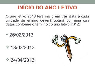 INÍCIO DO ANO LETIVO
O ano letivo 2013 terá início em três data e cada
unidade de ensino deverá optará por uma das
datas conforme o término do ano letivo 2012:

   25/02/2013

 18/03/2013


 24/04/2013
 