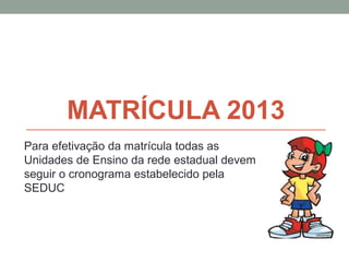 MATRÍCULA 2013
Para efetivação da matrícula todas as
Unidades de Ensino da rede estadual devem
seguir o cronograma estabelecido pela
SEDUC
 