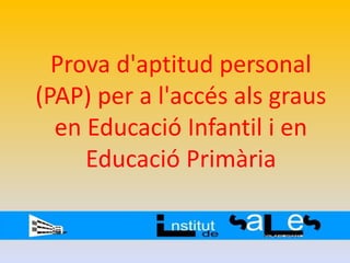 Prova d'aptitud personal
(PAP) per a l'accés als graus
en Educació Infantil i en
Educació Primària
 
