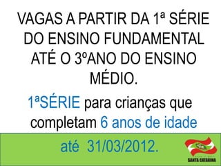 VAGAS A PARTIR DA 1ª SÉRIE
 DO ENSINO FUNDAMENTAL
  ATÉ O 3ºANO DO ENSINO
          MÉDIO.
 1ªSÉRIE para crianças que
  completam 6 anos de idade
      até 31/03/2012.
 
