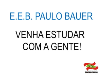 E.E.B. PAULO BAUER
 VENHA ESTUDAR
  COM A GENTE!
 