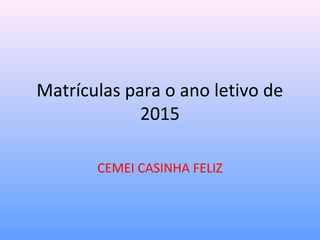 Matrículas para o ano letivo de 
2015 
CEMEI CASINHA FELIZ 
 