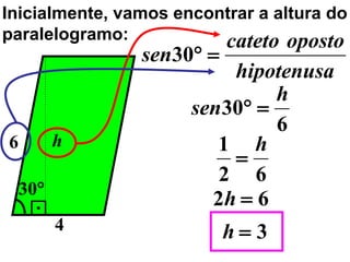 Inicialmente, vamos encontrar a altura do
paralelogramo:           cateto oposto
                sen30° =
                          hipotenusa
                               h
                      sen30° =
                               6
6         h              1 h
                          =
                         2 6
    30°
                        2h = 6
          4                h=3
 