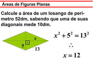 Áreas de Figuras Planas

Calcule a área de um losango de perí-
metro 52dm, sabendo que uma de suas
diagonais mede 10dm.
                           2     2      2
               x          x + 5 = 13
         5                    ∴
               13
                               x = 12
 