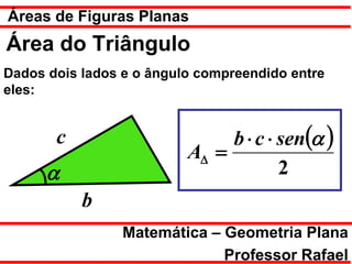 Áreas de Figuras Planas
Área do Triângulo
Dados dois lados e o ângulo compreendido entre
eles:


       c                       b ⋅ c ⋅ sen(α )
                          A∆ =
      α                                2
           b
                 Matemática – Geometria Plana
                              Professor Rafael
 