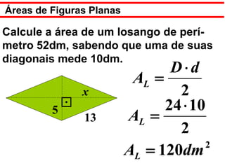 Áreas de Figuras Planas

Calcule a área de um losango de perí-
metro 52dm, sabendo que uma de suas
diagonais mede 10dm.
                                 D⋅d
                           AL =
               x                  2
         5                      24 ⋅ 10
               13         AL =
                                  2
                                        2
                          AL = 120dm
 