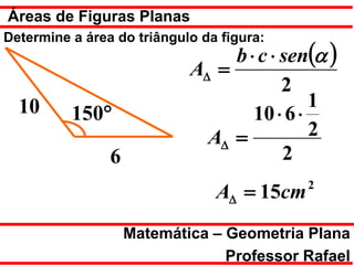 Áreas de Figuras Planas
Determine a área do triângulo da figura:
                                 b ⋅ c ⋅ sen(α )
                            A∆ =
                                         2
  10                                         1
          150°                      10 ⋅ 6 ⋅
                              A∆ =           2
                6                        2
                                            2
                                A∆ = 15cm
                    Matemática – Geometria Plana
                                 Professor Rafael
 
