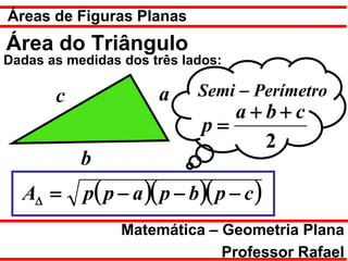 Áreas de Figuras Planas
Área do Triângulo
Dadas as medidas dos três lados:

       c              a     Semi − Perímetro
                                a+b+c
                             p=
                                  2
           b
  A∆ =     p( p − a )( p − b )( p − c )
                 Matemática – Geometria Plana
                              Professor Rafael
 