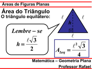 Áreas de Figuras Planas
Área do Triângulo
O triângulo equilátero:                        
                                h
     Lembre − se
                                   
           3
       h=                              2
                                                3
           2              A∆eq =
                                            4
              Matemática – Geometria Plana
                           Professor Rafael
 