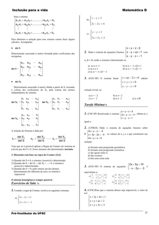 Inclusão para a vida                                                                                                                             Matemática D
  Seja o sistema
                                                                                         x      y          3
     a11x1             a12 x2                     a1n xn   b1                  b)
     a21x1             a22 x2                     a2n xn   b2                            2x         2y            6
                                                        
     an1x1             an 2 x 2                   ann xn   bn                            x      y             1
                                                                               c)
                                                                                         3x           3y          2
Para obtermos a solução para esse sistema vamos fazer alguns
cálculos. Acompanhe:

     det S                                                                                                       x                                               y         z

Determinante associado à matriz formada pelos coeficientes das
                                                                          2. Dado o sistema de equações lineares x                                               y             z 1 com
incógnitas.                                                                                                                                              x       y         z     1
                                                                           ,             R, então o sistema é determinado se:
               a11          a12  a1n
               a 21 a 22  a 2n                                                  a) se    -1                                                     b) se           = -1 e          1
det S =                                                                          c) se   1                                                       d) se           = -1 e         =1
                                                                              e) se = -1 e                     = -1
               an1 an 2  ann
                                                                          3.        (FGV-SP) O sistema linear                                    x        y 2 z 0 admite
     det Xi                                                                                                                                      x       y z 0
  Determinante associado à matriz obtida a partir de S, trocando                                                                                 x       y z 0
a coluna dos coeficientes de Xi, pela coluna dos termos                   solução trivial, se:
independentes do sistema.
                                                                                    a)       =-2                            b)           -2
               b1        a12  a1n                         a11 b2  a1n             c)       = 2                            d)           2                            e)
det X1 = b2              a22  a2n                det X2 = a21 b2  a2n
                                                                    Tarefa Mínima
               bn        an2  ann                         an1 bn  ann
                                                                                                                                             x y z 9
               a11 a12  b1                                               1. (USF-SP) Resolvendo o sistema                                   2x y z 11 , obtém-se y
det Xn = a21 a22  b2                                                                                                                        x       y       z 1
                                                                       igual a:
               an1 an2  bn
                                                                          2.(UFRGS) Dado o sistema de equações lineares sobre
A solução do Sistema é dada por:                                            2x y z   4
                                                                          R x 3 y 2z   4 os valores de x, y e z que constituem sua
          det X1                          det X 2               det Xn           4x y             z        0
x1                                   x2            xn
          det S                            det S                 det S    solução:
Veja que só é possível aplicar a Regra de Cramer em sistemas n                   a) formam uma progressão geométrica
x n em que det S 0. Esses sistemas são denominados normais.                      b) formam uma progressão aritmética
                                                                                 c) são iguais entre si
3. Discussão com base na regra de Cramer (2x2)                                   d) não existem
                                                                                 e) têm uma soma nula
1) Quando det S 0, o sistema é possível e determinado.
2) Quando det S = det X1 = det X2 = ...= 0, o sistema é                                                                                                          2x        5y    10
   possível e indeterminado                                               3.     (FGV-SP) O sistema de equações                                                                           é
3) Quando det S = 0 e pelo menos um dos demais                                                                                                                    x        2y        3
   determinantes for diferente de zero, os sistema é                      equivalente a:
    impossível                                                                           2    5           x        10           -2 -5            x       10
                                                                                    a)                .                    b)            .
                                                                                          1     2         y            3         1   2           y           3
O sistema homogêneo é sempre possível.                                                   2 -1         x           10            -2 1         x       10
Exercícios de Sala                                                                 c)
                                                                                         5 -2
                                                                                                  .
                                                                                                      y            3
                                                                                                                           d)
                                                                                                                                -5 2         y           3



1. Usando a regra de Cramer, resolva os seguintes sistemas:               4. (UFSC)Para que o sistema abaixo seja impossível, o valor de
                                                                          a é:

     a)       4x       3y           11                                               x 3y 4 z 1
              2x       5y            1
                                                                                     x y az 2
                                                                                     x y 2z 3


Pré-Vestibular da UFSC                                                                                                                                                                   21
 