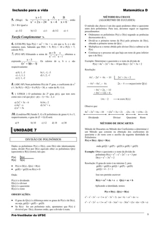 Inclusão para a vida                                                                                                            Matemática D

                                  x 1               A         B                                     MÉTODO DA CHAVE
5.    (Mogi)         Se       2                                      , então                     (ALGORITMO DE EUCLIDES)
                          x        2 x 24         x 4        x 6
2A + B é igual a:                                                              O método das chaves é um dos quais podemos obter o quociente
                                                                               entre dois polinômios. Para isso, devemos seguir os seguintes
      a) -3/2             b) 1/2        c) 1        d) 3/2     e) -1           procedimentos:
                                                                                   Ordenamos os polinômios P(x) e D(x) segundo as potências
Tarefa Complementar                                                               decrescentes de x.
                                                                                   Dividi-se o primeiro termo de P(x) pelo primeiro de D(x),
6.  (UEM-PR) Seja P(x) = ax2 + bx + c, em que a, b, e c são                        obtendo o primeiro termo de Q(x) .
números reais. Sabendo que P(0) = 9, P(1) = 10 e P(2) = 7,                         Multiplica-se o termo obtido pelo divisor D(x) e subtrai-se de
calcule P(3).                                                                      P(x)
                                               ax     b   c                        Continua-se o processo até que haja um resto de grau inferior
7.   (PUC-SP) Efetuando a soma de                       e   , obtemos a
                                                                                   que o de D(x).
                                               x2     1 x 1
                     x 3                                                       Exemplo: Determinar o quociente e o resto da divisão de
expressão                   . Os valores de a, b e c são
                x2    1 x 1                                                          P(x) = 4x3 2x2 + 6x 10 por D(x) = 2x2 + 3x + 2
respectivamente:
                                                                               Resolução:
      a) 0, 1, -3                    b) 1, -1, -3
      c) -1, 1, 1                    d) 1, 2, -1
      e) 2, 1, -2

8. (ABC-SP) Num polinômio P(x) de 3º grau, o coeficiente de x3
é 1. Se P(1) = P(2) = 0 e P(3) = 30, o valor de P( 1) é:

9. ( UFRGS ) O polinômio do 2º grau p(x), que tem zero
como raiz e tal que p(x) - p(x - 1) = 6x - 2, é

     a) 2x2 + 3x – 6                 b) 6x - 2
     c) 6x2 - x                      d) 3x2 + x                                Observe que:
     e) x2 + 3x
                                                                               4x3    2x2 + 6x     10     = (2x2 + 3x + 2)      . (2x    4) + (14x      2)
10. (Londrina-PR) Sendo F, G e H polinômios de graus 4, 6 e 3,
respectivamente, o grau de (F + G).H será:                                           Dividendo                     Divisor        Quociente        Resto

     a) 9                 b) 10       c) 12         d) 18    e) 30                                MÉTODO DE DESCARTES

  UNIDADE 7                                                                    Método de Descartes ou Método dos Coeficientes a determinar é
                                                                               um Método que consiste na obtenção dos coeficientes do
                                                                               quociente e do resto com o auxílio da seguinte identidade de
                                                                               Polinômios:
                     DIVISÃO DE POLINÔMIOS                                     P(x) D(x) . Q(x) + R(x)

Dados os polinômios P(x) e D(x), com D(x) não identicamente                                   onde gr(Q) = gr(P)       gr(D) e gr(R) < gr(D)
nulos, dividir P(x) por D(x) equivale obter os polinômios Q(x)
(quociente) e R(x) (resto), tais que:                                          Exemplo: Obter o quociente e o resto da divisão do
                                                                                        polinômio P(x) = x4 x3 2x2 x + 3 por
P(x)        D(x)                                                                        D(x) = x3 3x2 + 2
R(x)        Q(x)
                                                                               Resolução: O grau do resto é no máximo 2, pois
     P(x) D(x) . Q(x) + R(x)                                                              gr(R) < gr(D) e gr(Q) = gr(P) gr(D)
     gr(R) < gr(D) ou R(x) 0                                                              gr(Q) = 4 3 = 1

Onde:                                                                                         Isso nos permite escrever:

P(x) é o dividendo                                                                            R(x) = cx2 + dx + e e Q(x) = ax + b
D(x) é o divisor
Q(x) é o quociente                                                                        Aplicando a identidade, temos:
R(x) é o resto
                                                                                                        P(x    D(x) . Q(x) + R(x)
OBSERVAÇÕES:
                                                                               x4    x3 2x2     x+3     (x3   3x2 + 2) . (ax + b) + cx2 + dx + e
     O grau de Q(x) é a diferença entre os graus de P(x) e de D(x),
                                                                               x4    x3 2x2 x + 3       ax4 + (b   3a)x3 + (c   3b)x2 + (2a + d)x + (2b + e)
     ou seja, gr(Q) = gr(P) gr(D)
     Se R(x) for um polinômio nulo, apontamos que P(x) é
     divisível por D(x), dizemos então, que a divisão é exata.

Pré-Vestibular da UFSC                                                                                                                                       9
 