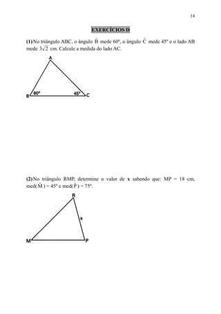 14


                            EXERCÍCIOS D
                               ˆ                    ˆ
(1) No triângulo ABC, o ângulo B mede 60º, o ângulo C mede 45º e o lado AB
mede 3 2 cm. Calcule a medida do lado AC.




(2) No triângulo RMP, determine o valor de x sabendo que: MP = 18 cm,
      ˆ               ˆ
med( M ) = 45º e med( P ) = 75º.
 