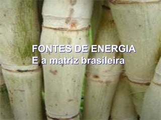 FONTES DE ENERGIA
E a matriz brasileira
 