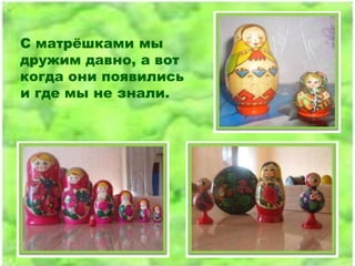С матрѐшками мы
дружим давно, а вот
когда они появились
и где мы не знали.
 