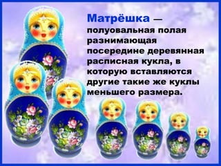 Матрѐшка     —
полуовальная полая
разнимающая
посередине деревянная
расписная кукла, в
которую вставляются
другие такие же куклы
меньшего размера.
 