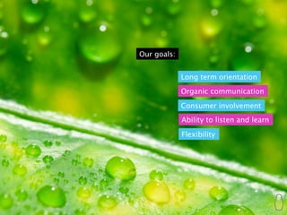 Our goals:


             Long term orientation
             Organic communication

             Consumer involvement
             Ability to listen and learn

             Flexibility
 