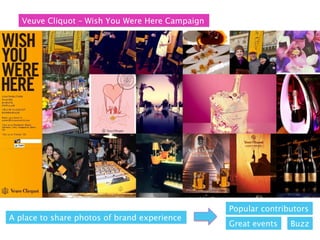 Veuve Cliquot – Wish You Were Here Campaign




                                                 Popular contributors
A place to share photos of brand experience
                                                 Great events   Buzz
 