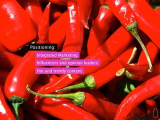 Positioning:
   Integrated Marketing
   Influencers and opinion leaders

   Hot and trendy content
 