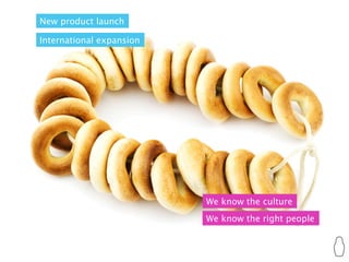 New product launch

International expansion




                          We know the culture
                          We know the right people
 