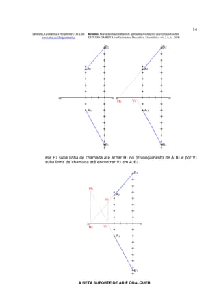 14
Desenho, Geometria e Arquitetura On-Line   Resumo. Maria Bernadete Barison apresenta resoluções de exercícios sobre
      www.mat.uel.br/geometrica            ESTUDO DA RETA em Geometria Descritiva. Geométrica vol.2 n.5c. 2006




         Por H2 suba linha de chamada até achar H1 no prolongamento de A1B1 e por V1
         suba linha de chamada até encontrar V2 em A2B2.




                                   A RETA SUPORTE DE AB É QUALQUER
 