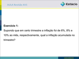 AULA Revisão AV1




Exercício 1:
Supondo que em certo trimestre a inflação foi de 6%, 8% e
10% ao mês, respectivamente, qual a inflação acumulada no
trimestre?
 