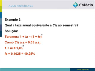 AULA Revisão AV1



Exemplo 3.
Qual a taxa anual equivalente a 5% ao semestre?
Solução:
                         2
Teremos: 1 + ia = (1 + is)
Como 5% a.s.= 0.05 a.s.:
             2
1 + ia = 1,05
ia = 0,1025 = 10,25%
 