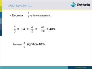 AULA Revisão AV1

                  2
 • Escreva          na forma porcentual.
                  5


    2          4               40
      = 0,4 =    =                = 40%
    5         10              100




   Portanto,
               2 significa 40%.
               5
 