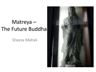 Matreya –
The Future Buddha
Sheeza Mahak
 