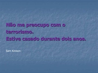 Não me preocupo com o
terrorismo.
Estive casado durante dois anos.

Sam Kinison
 