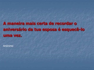 A maneira mais certa de recordar o
aniversário da tua esposa é esquecê-lo
uma vez.

Anónimo
 