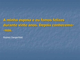 A minha esposa e eu fomos felizes
durante vinte anos. Depois conhecemo-
-nos.
Rodney Dangerfield
 