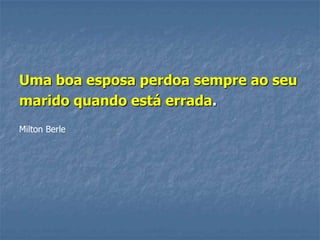 Uma boa esposa perdoa sempre ao seu
marido quando está errada.
Milton Berle
 