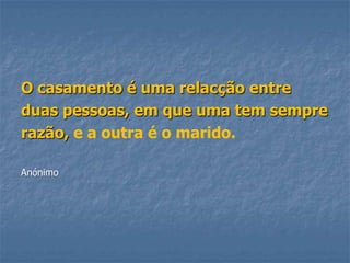 O casamento é uma relacção entre
duas pessoas, em que uma tem sempre
razão, e a outra é o marido.

Anónimo
 