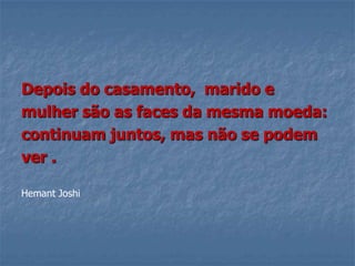 Depois do casamento, marido e
mulher são as faces da mesma moeda:
continuam juntos, mas não se podem
ver .

Hemant Joshi
 