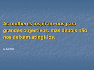 As mulheres inspiram-nos para
grandes objectivos, mas depois não
nos deixam atingi-los.

A. Dumas
 