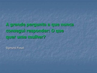 A grande pergunta a que nunca
consegui responder: O que
quer uma mulher?

Sigmund Freud
 