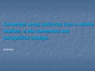 Comentei umas palavras com a minha
mulher, e ela comentou uns
paragráfos comigo.

Anónimo
 