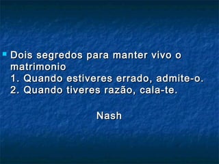  Dois segredos para manter vivo oDois segredos para manter vivo o
matrimoniomatrimonio
1. Quando estiveres errado, admite-o.1. Quando estiveres errado, admite-o.
2. Quando tiveres razão, cala-te.2. Quando tiveres razão, cala-te.
NashNash
 