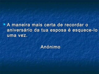  A maneira mais certa de recordar oA maneira mais certa de recordar o
aniversário da tua esposa é esquece-loaniversário da tua esposa é esquece-lo
uma vez.uma vez.
AnónimoAnónimo
 