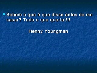  Sabem o que é que disse antes de meSabem o que é que disse antes de me
casar? Tudo o que queria!!!!casar? Tudo o que queria!!!!
Henny YoungmanHenny Youngman
 