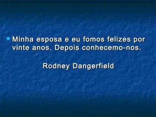  Minha esposa e eu fomos felizes porMinha esposa e eu fomos felizes por
vinte anos. Depois conhecemo-nos.vinte anos. Depois conhecemo-nos.
Rodney DangerfieldRodney Dangerfield
 