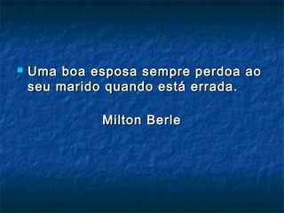  Uma boa esposa sempre perdoa aoUma boa esposa sempre perdoa ao
seu marido quando está errada.seu marido quando está errada.
Milton BerleMilton Berle
 