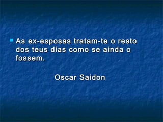  As ex-esposas tratam-te o restoAs ex-esposas tratam-te o resto
dos teus dias como se ainda odos teus dias como se ainda o
fossem.fossem.
Oscar SaidonOscar Saidon
 