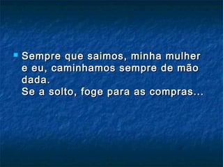  Sempre que saimos, minha mulherSempre que saimos, minha mulher
e eu, caminhamos sempre de mãoe eu, caminhamos sempre de mão
dada.dada.
Se a solto, foge para as compras...Se a solto, foge para as compras...
 