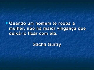  Quando um homem te rouba aQuando um homem te rouba a
mulher, não há maior vingança quemulher, não há maior vingança que
deixá-lo ficar com ela.deixá-lo ficar com ela.
Sacha GuitrySacha Guitry
 