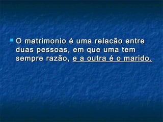  O matrimonio é uma relacão entreO matrimonio é uma relacão entre
duas pessoas, em que uma temduas pessoas, em que uma tem
sempre razão, sempre razão, e a outra é o marido.e a outra é o marido.
 