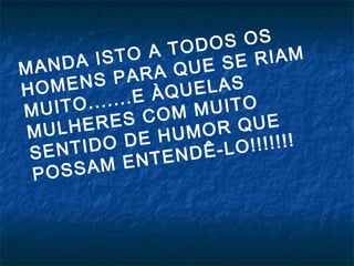 MANDA ISTO A TODOS OS
HOMENS PARA QUE SE RIAM
MUITO.......E ÀQUELAS
MULHERES COM MUITO
SENTIDO DE HUMOR QUE
POSSAM ENTENDÊ-LO!!!!!!!
 