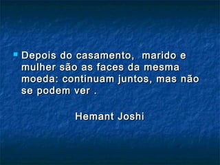 Depois do casamento, marido eDepois do casamento, marido e
mulher são as faces da mesmamulher são as faces da mesma
moeda: continuam juntos, mas nãomoeda: continuam juntos, mas não
se podem ver .se podem ver .
Hemant JoshiHemant Joshi
 